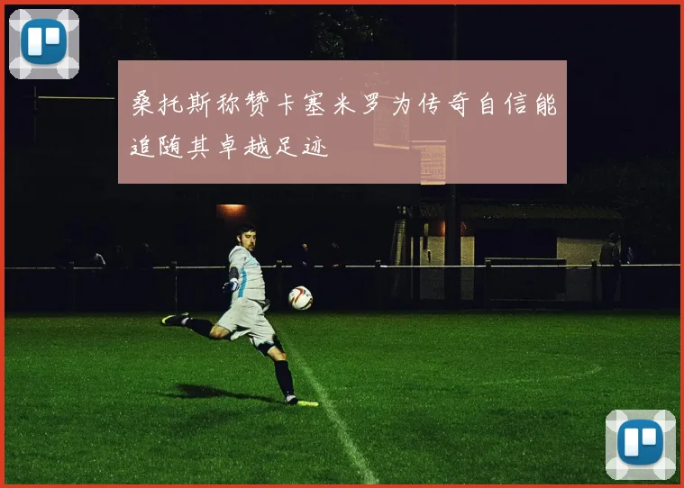 桑托斯称赞卡塞米罗为传奇自信能追随其卓越足迹
