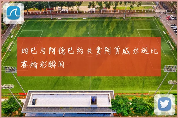 姆巴与阿德巴约共赏阿贾威尔逊比赛精彩瞬间