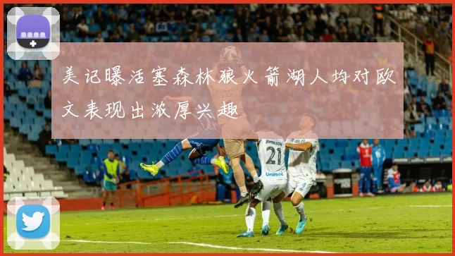 美记曝活塞森林狼火箭湖人均对欧文表现出浓厚兴趣