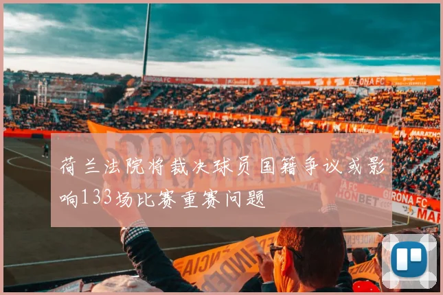 荷兰法院将裁决球员国籍争议或影响133场比赛重赛问题