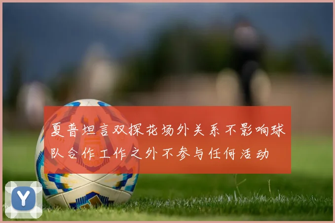 夏普坦言双探花场外关系不影响球队合作工作之外不参与任何活动