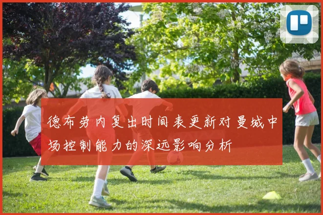 德布劳内复出时间表更新对曼城中场控制能力的深远影响分析