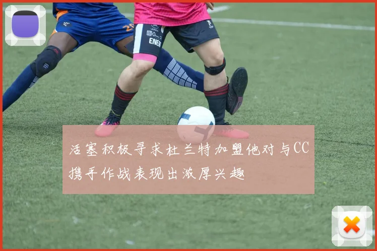 活塞积极寻求杜兰特加盟他对与CC携手作战表现出浓厚兴趣