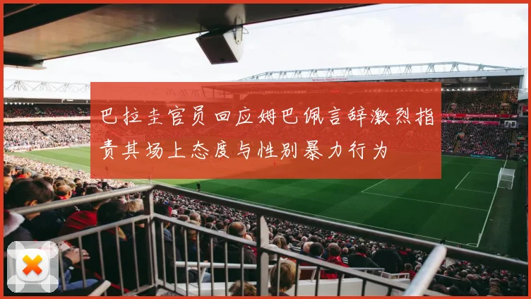 巴拉圭官员回应姆巴佩言辞激烈指责其场上态度与性别暴力行为