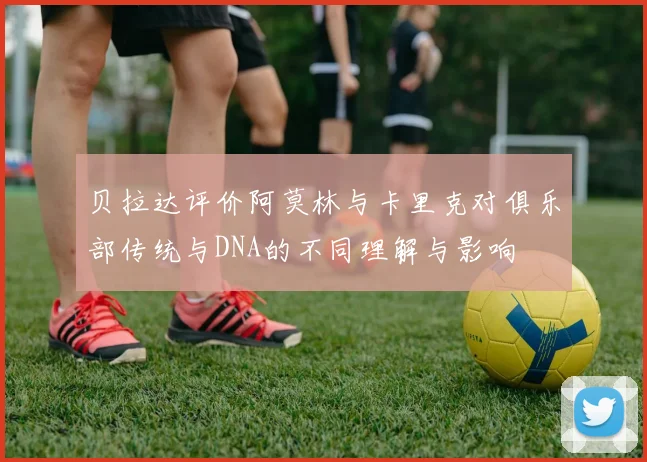 贝拉达评价阿莫林与卡里克对俱乐部传统与DNA的不同理解与影响
