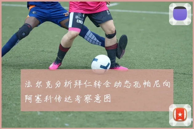 法尔克分析拜仁转会动态孔帕尼向阿塞科传达考察意图