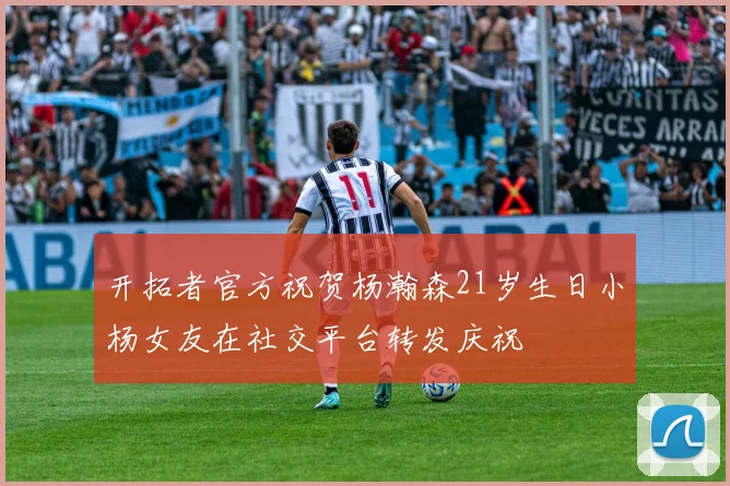 开拓者官方祝贺杨瀚森21岁生日小杨女友在社交平台转发庆祝