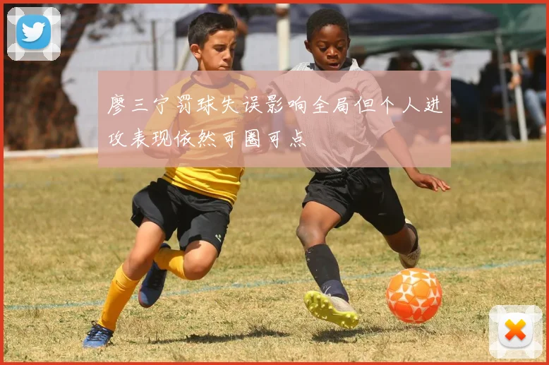 廖三宁罚球失误影响全局但个人进攻表现依然可圈可点