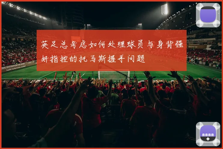 英足总考虑如何处理球员与身背强奸指控的托马斯握手问题