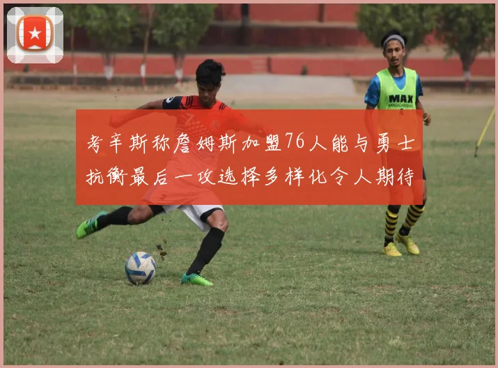 考辛斯称詹姆斯加盟76人能与勇士抗衡最后一攻选择多样化令人期待