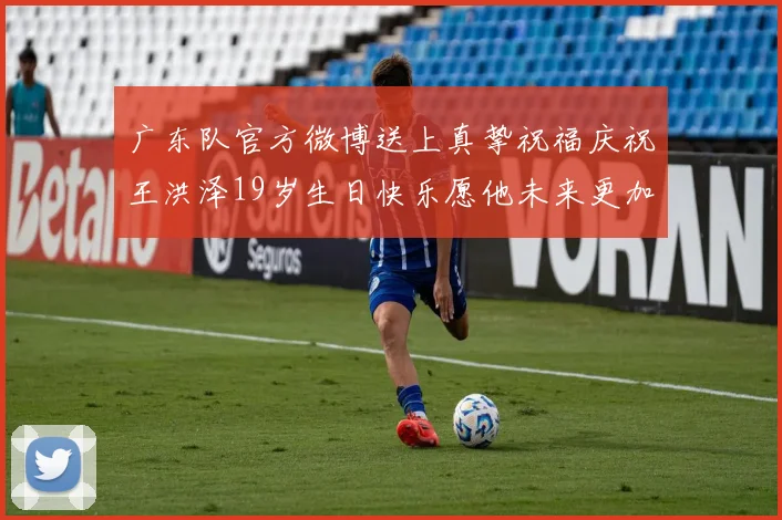 广东队官方微博送上真挚祝福庆祝王洪泽19岁生日快乐愿他未来更加辉煌