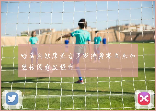 哈莱利缺席圣吉罗斯热身赛国米加盟传闻愈发强烈