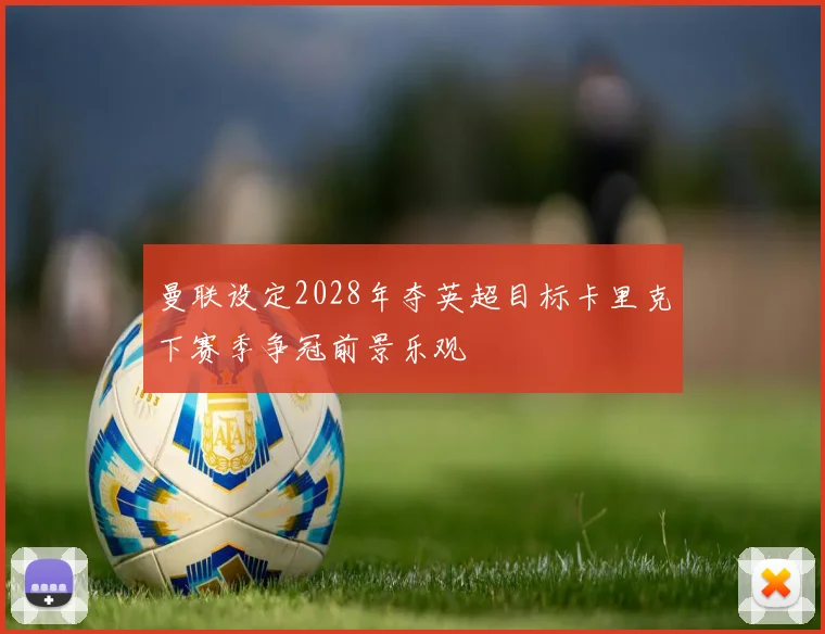 曼联设定2028年夺英超目标卡里克下赛季争冠前景乐观