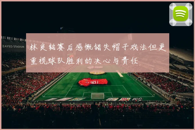 林良铭赛后感慨错失帽子戏法但更重视球队胜利的决心与责任
