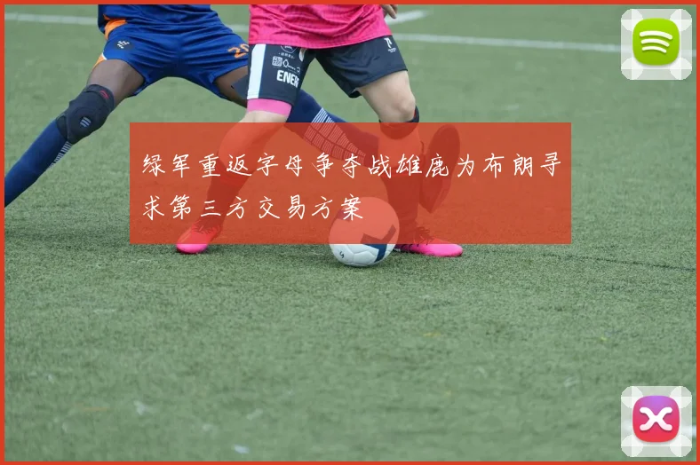 绿军重返字母争夺战雄鹿为布朗寻求第三方交易方案