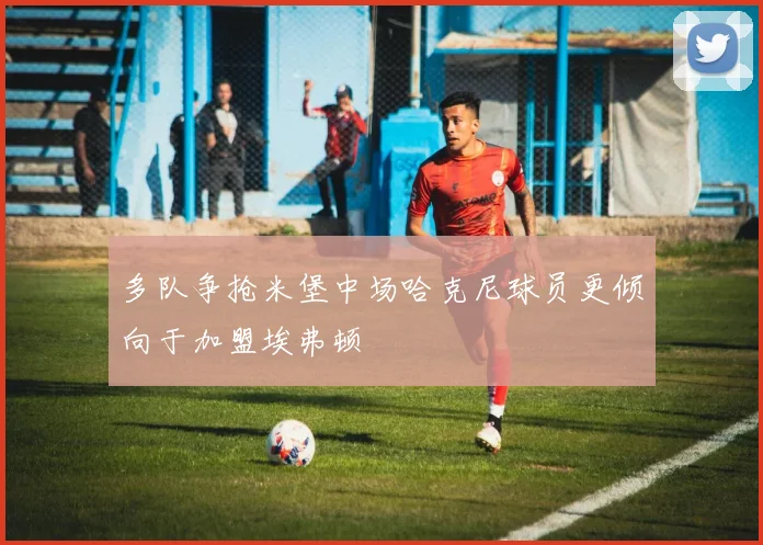 多队争抢米堡中场哈克尼球员更倾向于加盟埃弗顿