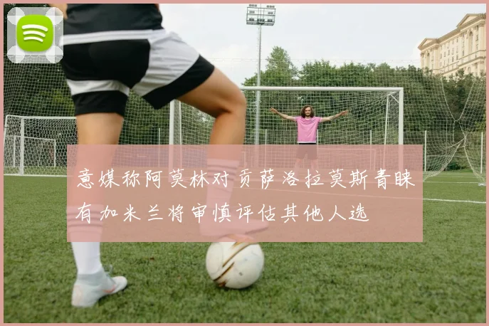意媒称阿莫林对贡萨洛拉莫斯青睐有加米兰将审慎评估其他人选