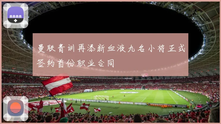 曼联青训再添新血液九名小将正式签约首份职业合同