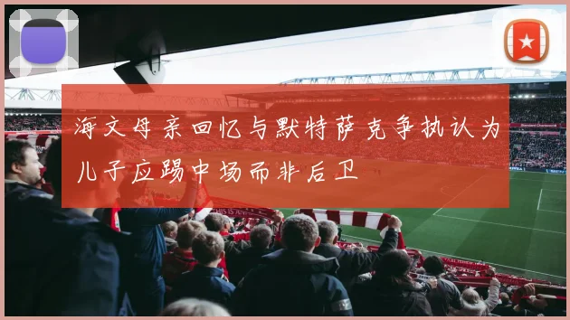 海文母亲回忆与默特萨克争执认为儿子应踢中场而非后卫